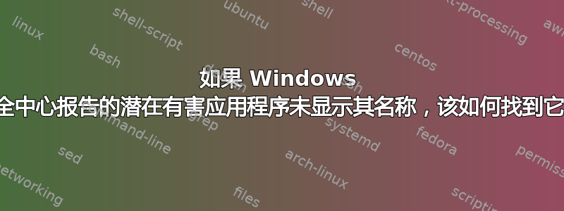 如果 Windows 安全中心报告的潜在有害应用程序未显示其名称，该如何找到它？