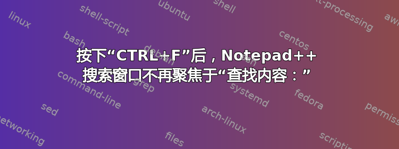 按下“CTRL+F”后，Notepad++ 搜索窗口不再聚焦于“查找内容：”