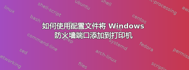 如何使用配置文件将 Windows 防火墙端口添加到打印机