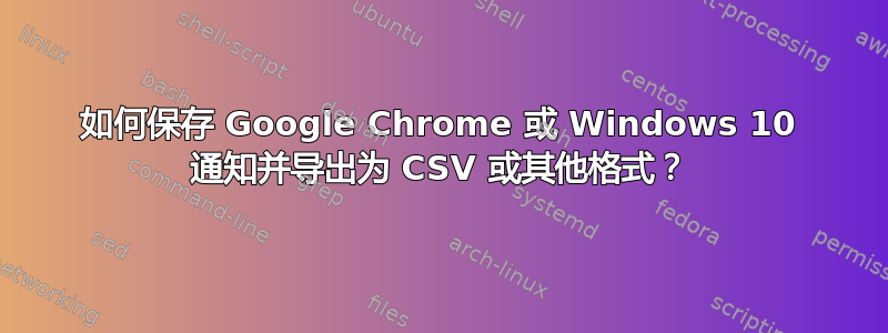 如何保存 Google Chrome 或 Windows 10 通知并导出为 CSV 或其他格式？