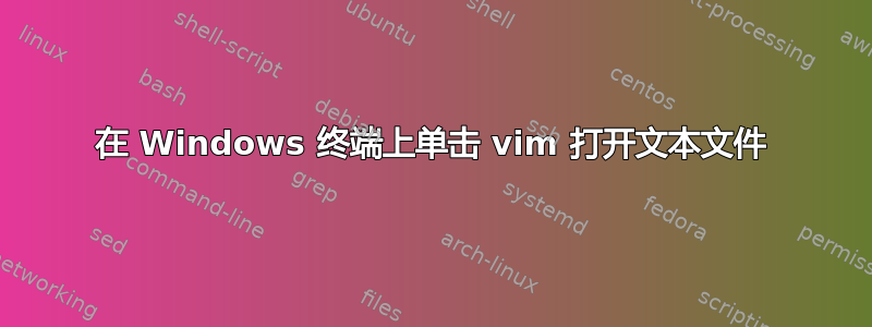 在 Windows 终端上单击 vim 打开文本文件