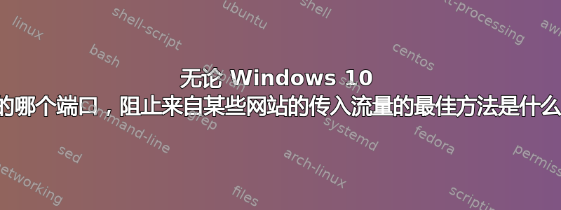 无论 Windows 10 上的哪个端口，阻止来自某些网站的传入流量的最佳方法是什么？