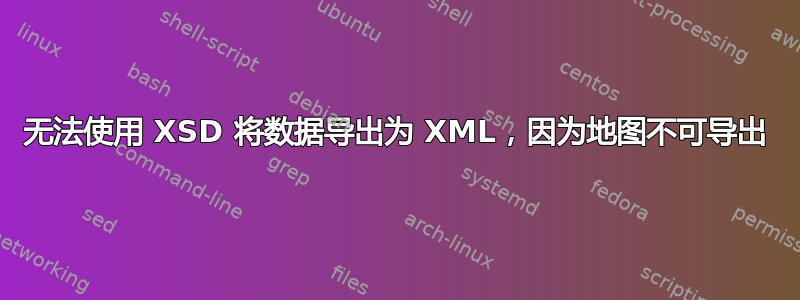 无法使用 XSD 将数据导出为 XML，因为地图不可导出