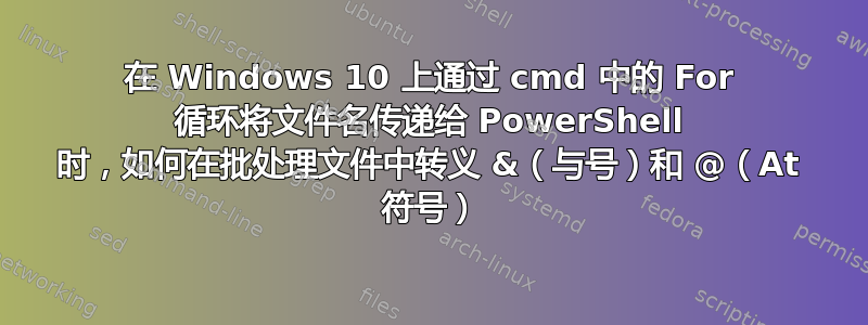 在 Windows 10 上通过 cmd 中的 For 循环将文件名传递给 PowerShell 时，如何在批处理文件中转义 &（与号）和 @（At 符号）