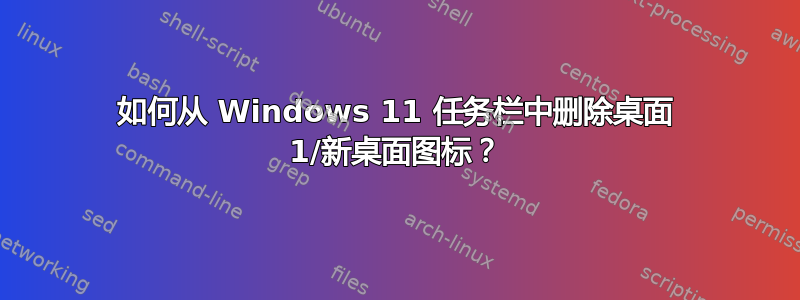 如何从 Windows 11 任务栏中删除桌面 1/新桌面图标？