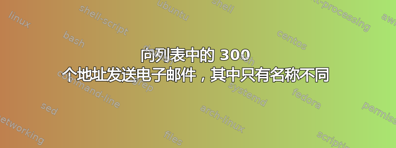 向列表中的 300 个地址发送电子邮件，其中只有名称不同