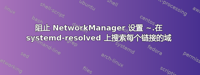 阻止 NetworkManager 设置 ~.在 systemd-resolved 上搜索每个链接的域