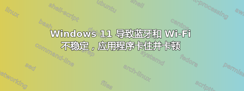 Windows 11 导致蓝牙和 Wi-Fi 不稳定，应用程序卡住并卡顿