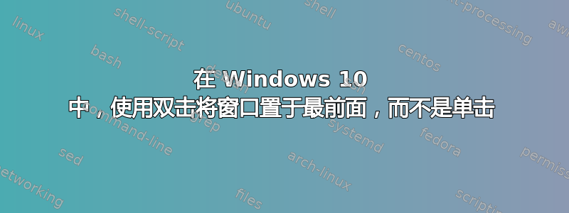 在 Windows 10 中，使用双击将窗口置于最前面，而不是单击