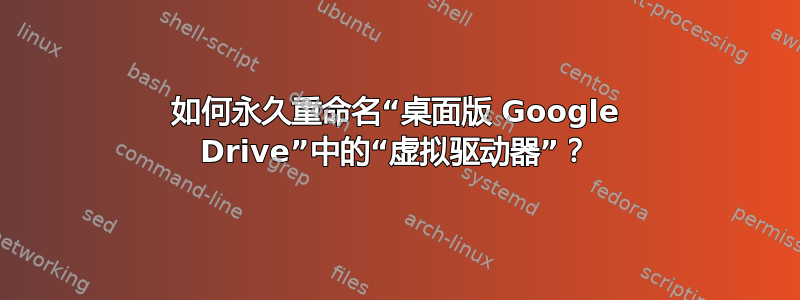 如何永久重命名“桌面版 Google Drive”中的“虚拟驱动器”？