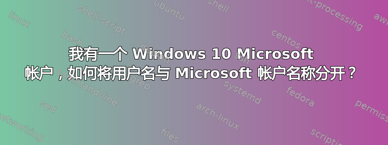 我有一个 Windows 10 Microsoft 帐户，如何将用户名与 Microsoft 帐户名称分开？