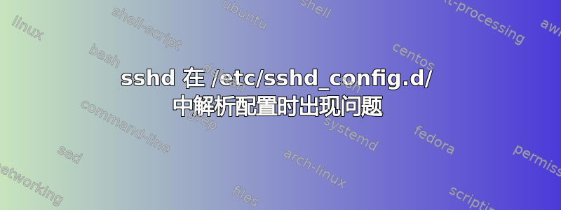 sshd 在 /etc/sshd_config.d/ 中解析配置时出现问题