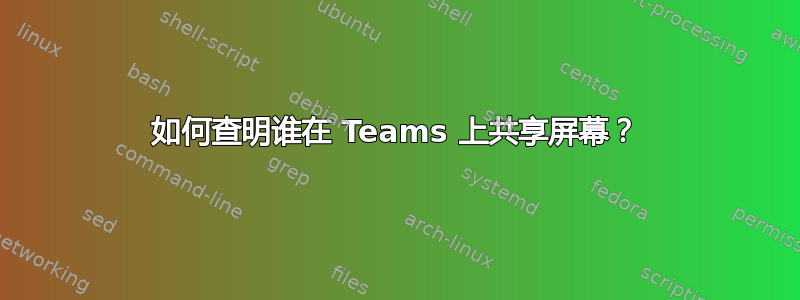 如何查明谁在 Teams 上共享屏幕？