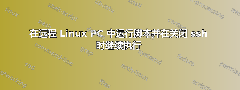 在远程 Linux PC 中运行脚本并在关闭 ssh 时继续执行