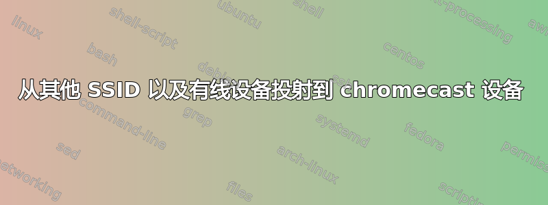 从其他 SSID 以及有线设备投射到 chromecast 设备