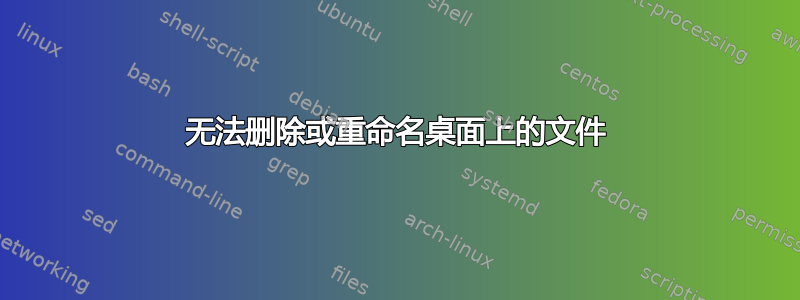 无法删除或重命名桌面上的文件