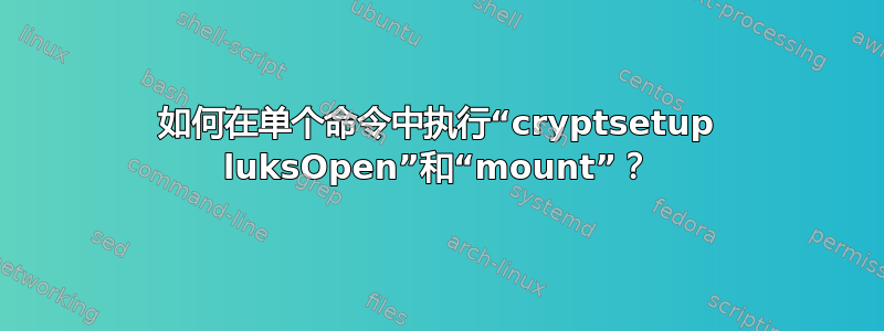 如何在单个命令中执行“cryptsetup luksOpen”和“mount”？