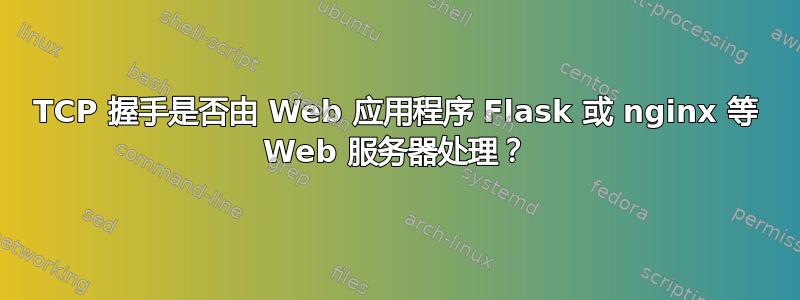 TCP 握手是否由 Web 应用程序 Flask 或 nginx 等 Web 服务器处理？