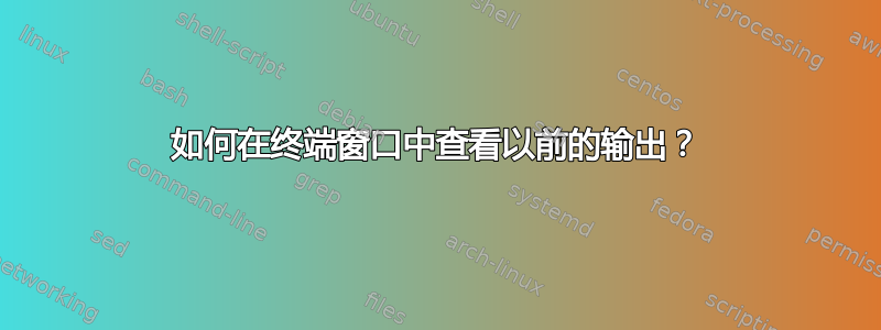 如何在终端窗口中查看以前的输出？