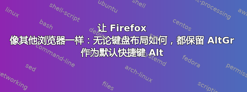 让 Firefox 像其他浏览器一样：无论键盘布局如何，都保留 AltGr 作为默认快捷键 Alt