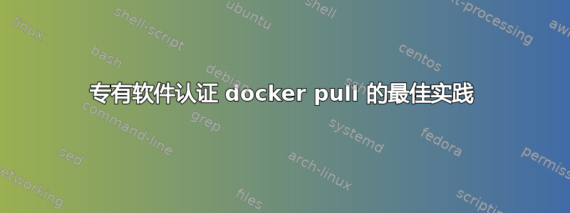 专有软件认证 docker pull 的最佳实践