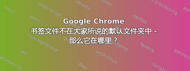 Google Chrome 书签文件不在大家所说的默认文件夹中 - 那么它在哪里？