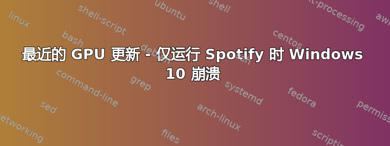 最近的 GPU 更新 - 仅运行 Spotify 时 Windows 10 崩溃