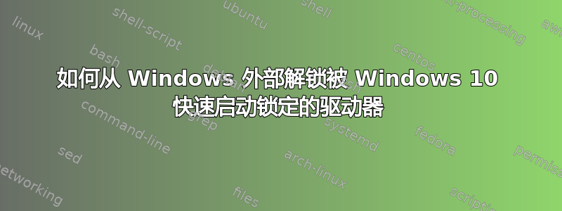 如何从 Windows 外部解锁被 Windows 10 快速启动锁定的驱动器