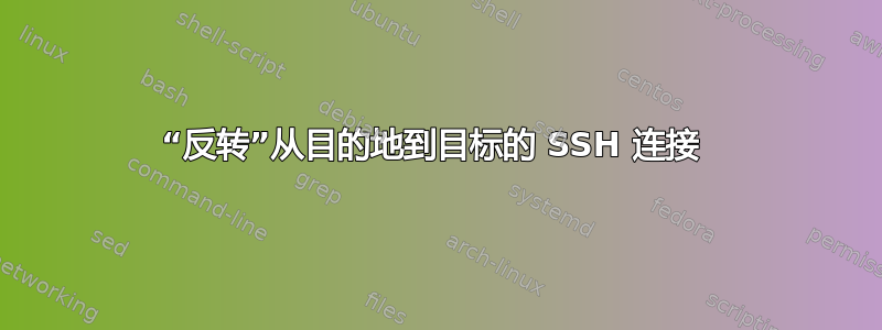 “反转”从目的地到目标的 SSH 连接 