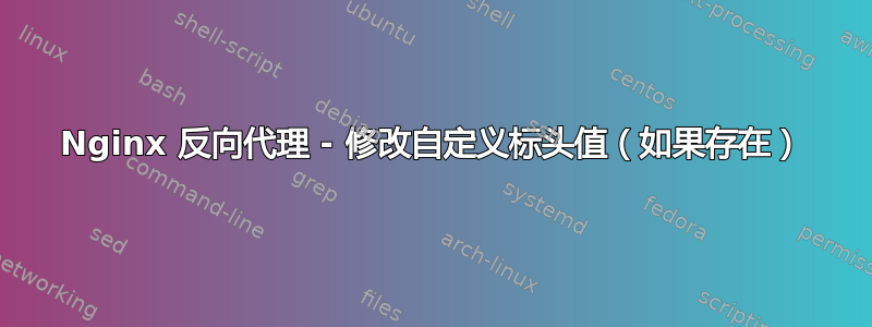 Nginx 反向代理 - 修改自定义标头值（如果存在）