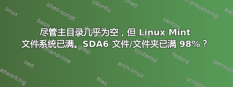 尽管主目录几乎为空，但 Linux Mint 文件系统已满。SDA6 文件/文件夹已满 98%？