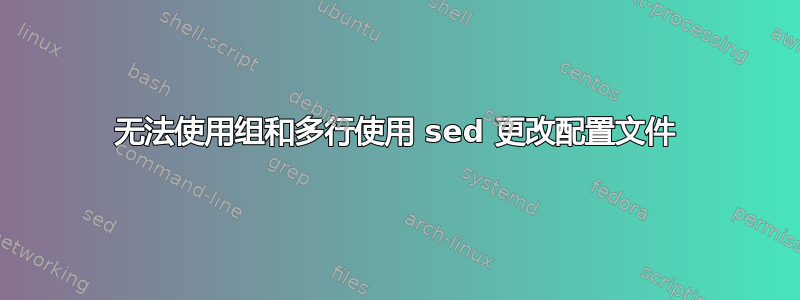 无法使用组和多行使用 sed 更改配置文件