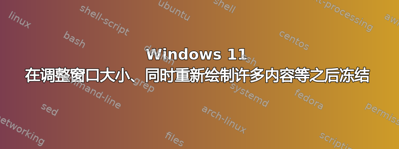 Windows 11 在调整窗口大小、同时重新绘制许多内容等之后冻结