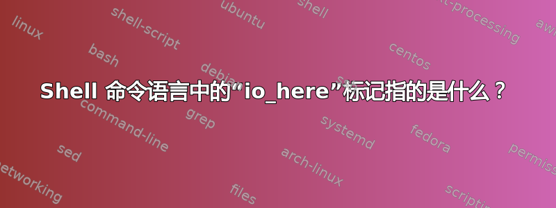 Shell 命令语言中的“io_here”标记指的是什么？