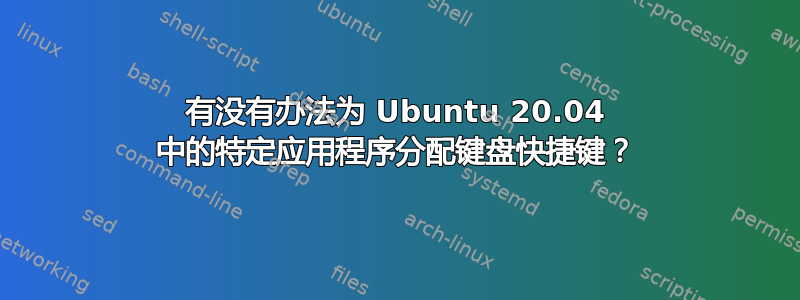 有没有办法为 Ubuntu 20.04 中的特定应用程序分配键盘快捷键？