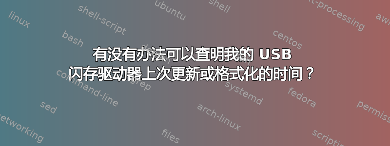 有没有办法可以查明我的 USB 闪存驱动器上次更新或格式化的时间？