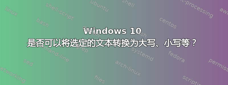 Windows 10 是否可以将选定的文本转换为大写、小写等？