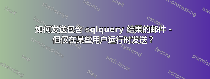 如何发送包含 sqlquery 结果的邮件 - 但仅在某些用户运行时发送？