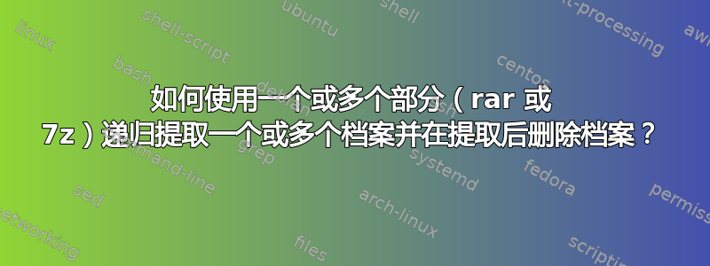 如何使用一个或多个部分（rar 或 7z）递归提取一个或多个档案并在提取后删除档案？