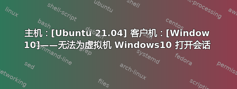 主机：[Ubuntu 21.04] 客户机：[Window 10]——无法为虚拟机 Windows10 打开会话