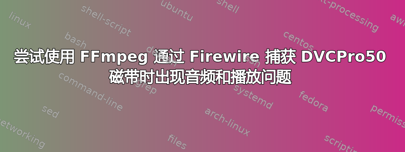 尝试使用 FFmpeg 通过 Firewire 捕获 DVCPro50 磁带时出现音频和播放问题