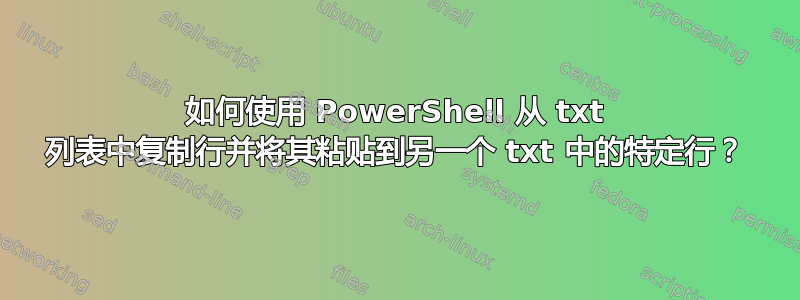 如何使用 PowerShell 从 txt 列表中复制行并将其粘贴到另一个 txt 中的特定行？