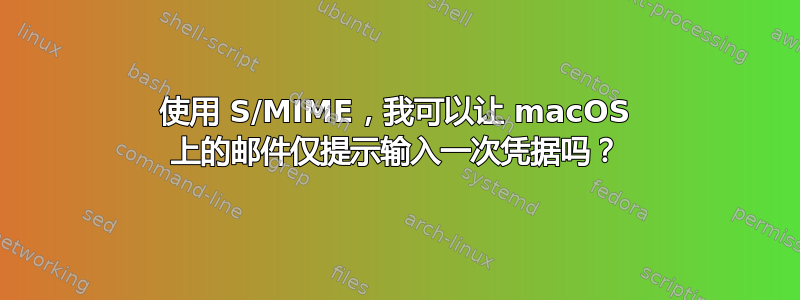 使用 S/MIME，我可以让 macOS 上的邮件仅提示输入一次凭据吗？