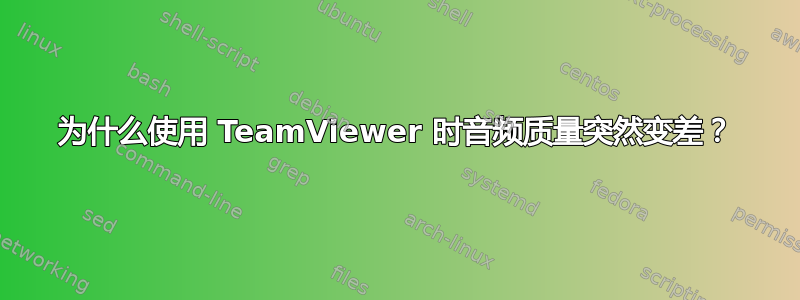 为什么使用 TeamViewer 时音频质量突然变差？