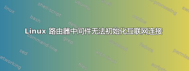 Linux 路由器中间件无法初始化互联网连接