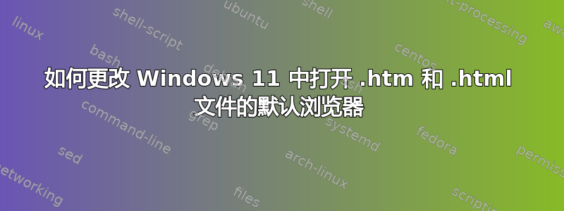 如何更改 Windows 11 中打开 .htm 和 .html 文件的默认浏览器