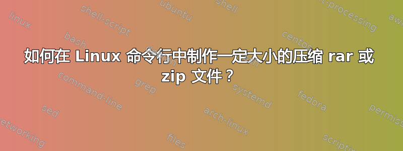 如何在 Linux 命令行中制作一定大小的压缩 rar 或 zip 文件？