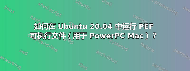 如何在 Ubuntu 20.04 中运行 PEF 可执行文件（用于 PowerPC Mac）？