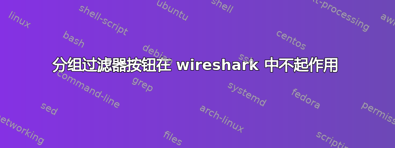 分组过滤器按钮在 wireshark 中不起作用