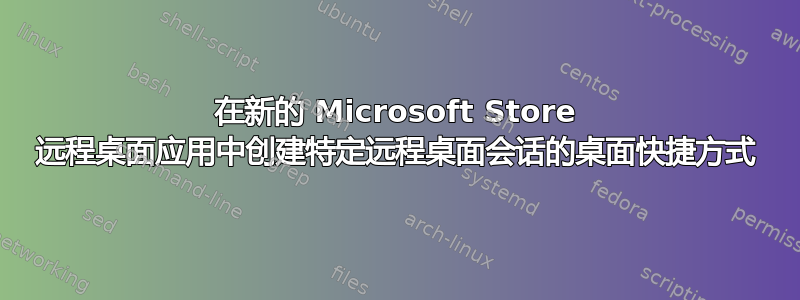 在新的 Microsoft Store 远程桌面应用中创建特定远程桌面会话的桌面快捷方式